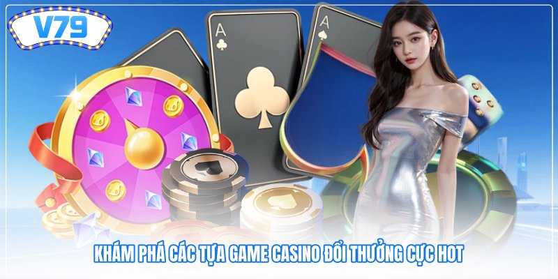 Khám phá các tựa game casino đổi thưởng cực hot